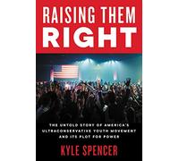 Raising Them Right: The Untold Story of America's Ultra-Right Conservative Youth Movement, Its Plot for Power, and Why They Voted for Donald Trump