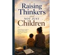 Raising Thinkers and Not Just Children: A Real Parent's Guide to Raising Children Who Think, Feel, Create and Flourish