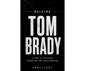 Raising Tom Brady: A Story of Discipline, Redemption, and Transformation