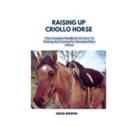 RAISING UP CRIOLLO HORSE: The Complete Handbook On How To Raising And Caring For Criollo Horse