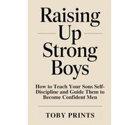 Raising Up Strong Boys: How to Teach Your Sons Self-Discipline and Guide Them to Become Confident Men (Toby Prints' Parenting Guides and Workbooks)