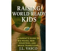 Raising World-Ready Kids: A Parent’s Guide to Big Moves, New Countries, and Brave Transitions: Tools, Scripts, and Strategies for Every Phase of Your Family’s Relocation