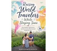 Raising World Travelers While Staying Sane: One Family’s Adventures and the Lessons We Learned Along the Way