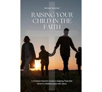 Raising Your Child In The Faith: A Christian Parent’s Guide to Helping Their Kids Grow in a Relationship with Jesus