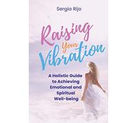 Raising Your Vibration: A Holistic Guide to Achieving Emotional and Spiritual Well-being