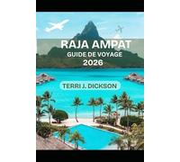 RAJA AMPAT GUIDE DE VOYAGE 2026: Là où les océans respirent la vie : Guide complet du voyageur à Raja Ampat