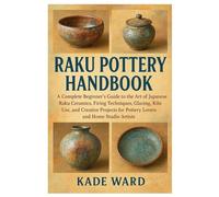 Raku Pottery Handbook: A Complete Beginner’s Guide to the Art of Japanese Raku Ceramics, Firing Techniques, Glazing, Kiln Use, and Creative Projects for Pottery Lovers and Home Studio Artists