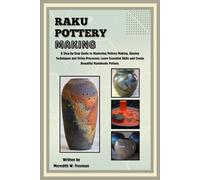 Raku Pottery Making: A Step-by-Step Guide to Mastering Pottery Making, Glazing Techniques and Firing Processes: Learn Essential Skills and Create Beautiful Handmade Pottery.
