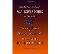 Ralph Roister Doister: a Comedy. The Tragedy of Gorboduc