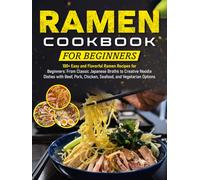 Ramen Cookbook for Beginners: 100+ Easy and Flavorful Ramen Recipes for Beginners: From Classic Japanese Broths to Creative Noodle Dishes with Beef, Pork, Chicken, Seafood, and Vegetarian Options