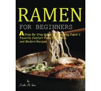 Ramen for Beginners: A Step-By-Step Guide to Exploring Japan's Favorite Comfort Food Traditional and Modern Recipes