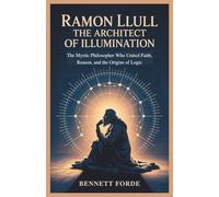 Ramon Llull: The Architect of Illumination: The Mystic Philosopher Who United Faith, Reason, and the Origins of Logic