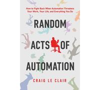 Random Acts of Automation : How to Fight Back When Automation Threatens Your Work, Your Life, and Everything You Do