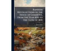 Random Recollections of the House of Commons, From the Year 1830 to the Close of 1835