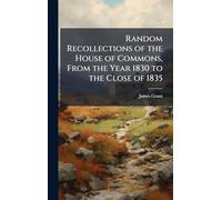 Random Recollections of the House of Commons, From the Year 1830 to the Close of 1835