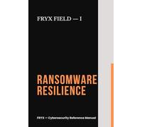 Ransomware Resilience: A Non-Technical Manual to Prevent, Contain, and Recover Your Business from Cyber Extortion and Data Theft (FRYX - Cybersecurity Reference Manual)