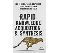 Rapid Knowledge Acquisition & Synthesis: How to Quickly Learn, Comprehend, Apply, and Master New Information and Skills (Learning how to Learn)
