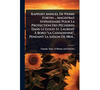 Rapport Annuel De Pierre Fortin ... Magistrat Stipendiaire Pour La Protection Des PÃacheries Dans Le Golfe St. Laurent À Bord "la Canadienne", Pendant La Saison De 1864...