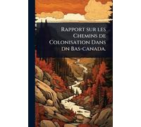 Rapport sur les Chemins de Colonisation Dans dn Bas-canada.
