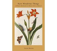 Rare Wondrous Things: A Poetic Biography of Maria Sibylla Merian