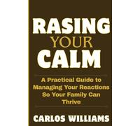 RASING YOUR CALM: A Practical Guide to Managing Your Reactions So Your Family Can Thrive
