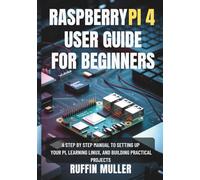 RASPBERRY PI 4 USER GUIDE FOR BEGINNERS: A Step by Step Manual to Setting Up Your Hardware, Learning Linux, and Building Practical Projects