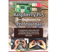 RASPBERRY PI 5 FROM BEGINNERS TO PROFESSIONAL: A COMPREHENSIVE STEP BY STEP GUIDE TO BUILDING PROJECTS PROGRAMMING AND MASTERING RASPBERRY PI 5 FOR ALL SKILL LEVELS