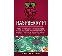 Raspberry Pi: A Step-by-Step Guide For Beginners to Program and Set-Up Top 10 Raspberry Pi Projects + First Steps on Configuration