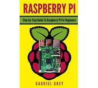 RASPBERRY PI: Step-by-Step Guide To Raspberry Pi For Beginners