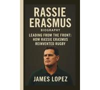 RASSIE ERASMUS: LEADING FROM THE FRONT: HOW RASSIE ERASMUS REINVENTED RUGBY