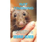 RAT TRAINING: A Complete Guide Book For Rat Training. Know How To Raise, House, Feed And Take Proper Care Of Your Rat.