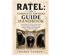 Ratel:The Complete Owners Guide Handbook: Everything You Need to Know About Care, Housing, Feeding, Behavior, Health, Training, and Responsible Honey Badger Ownership