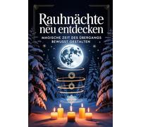 Rauhnächte neu entdecken: Rituale, Träume und Innenschau für die magische Zeit zwischen den Jahren bewusst gestalten, Altes loslassen, Visionen finden ... und Klarheit für das neue Jahr gewinnen
