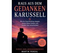 Raus aus dem Gedankenkarussell: Wie du Overthinking stoppst, innere Ruhe findest und wieder klar entscheidest