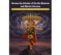 Ravana the Scholar of the Six Shastras and Shiva’s Devotee: Reflecting on the Wisdom, Mysticism, and Tragic Fall of Lanka’s Ten-Faced King