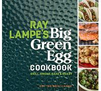 Ray Lampe's Big Green Egg Cookbook : Grill, Smoke, Bake & Roast
