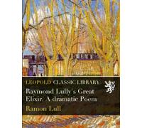 Raymond Lully's Great Elixir. A dramatic Poem