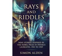 RAYS AND RIDDLES: NINE STORIES INSPIRED BY THE NOBEL PRIZE IN PHYSICS LAUREATES, 1901 TO 1909 (The Nobel Physics Stories: A Decade-by-Decade Short Story Series)