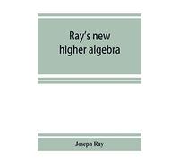 Ray's new higher algebra: elements of algebra for colleges, schools, and private students