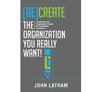 [Re]Create the Organization You Really Want!: Leadership and Organization Design for Sustainable Excellence.
