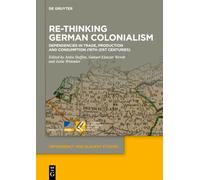 Re-Thinking German Colonialism: Dependencies in Trade, Production and Consumption (16th-21st Centuries) (Dependency and Slavery Studies, 30)