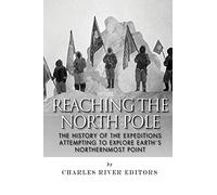 Reaching the North Pole: The History of the Expeditions Attempting to Explore Earth’s Northernmost Point