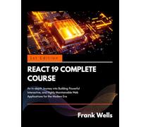 React 19 Complete Course: An In-depth Journey into Building Powerful Interactive, and Highly Maintainable Web Applications for the Modern Era