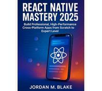 React Native Mastery 2025: Build Professional, High-Performance Cross-Platform Apps from Scratch to Expert Level