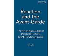 Reaction and the Avant-Garde: The Revolt Against Liberal Democracy in Early Twentieth-Century Britain: v. 7 (International Library of Political Studies)