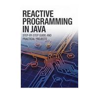 Reactive Programming in Java: Step-by-Step Guide and Practical Projects (Advanced Systems, Robotics & Real-Time Development Series)
