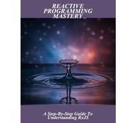 Reactive Programming Mastery: A Step-By-Step Guide To Understanding Rxjs