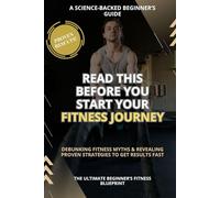 Read This Before You Start Your Fitness Journey: The Beginner’s Guide to Building Muscle, Losing Fat, Debunking Fitness Myths, and Getting Results Fast