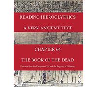 READING HIEROGLYPHICS - A Very Ancient Text: CHAPTER 64 THE BOOK OF THE DEAD Extracts from the Papyrus of Nu and the Papyrus of Nebseny (Reading hieroglyphs and ancient Egyptian art)
