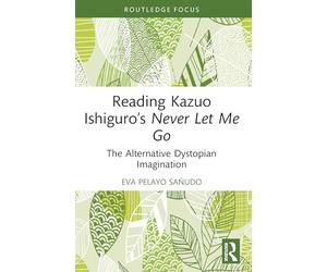 Reading Kazuo Ishiguro’s Never Let Me Go: The Alternative Dystopian Imagination (Routledge Focus on Literature)